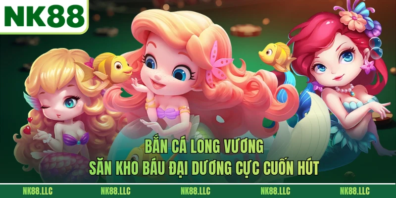 Bắn Cá Long Vương - Săn Kho Báu Đại Dương Cực Cuốn Hút