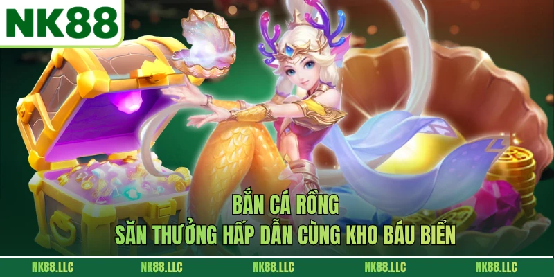 Bắn Cá Rồng - Săn Thưởng Hấp Dẫn Cùng Kho Báu Biển