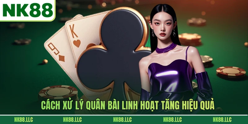 Cách xử lý quân bài linh hoạt tăng hiệu quả