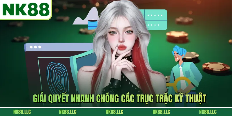 Giải quyết nhanh chóng các trục trặc kỹ thuật