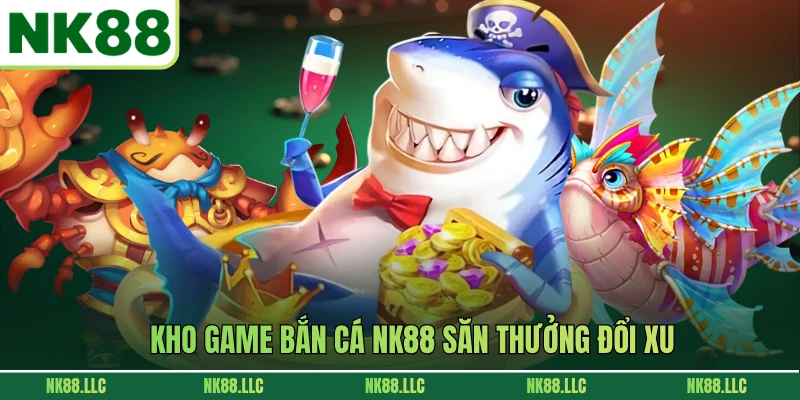 Kho game bắn cá NK88 săn thưởng đổi xu